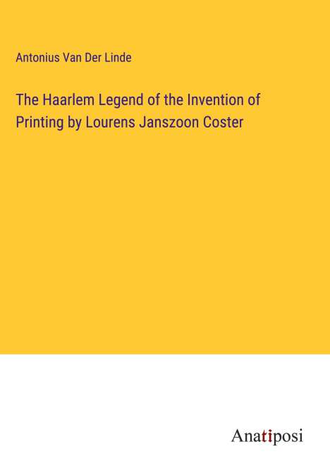 Antonius Van Der Linde: The Haarlem Legend of the Invention of Printing by Lourens Janszoon Coster, Buch