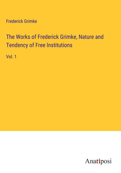 Frederick Grimke: The Works of Frederick Grimke, Nature and Tendency of Free Institutions, Buch