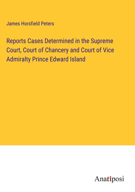 James Horsfield Peters: Reports Cases Determined in the Supreme Court, Court of Chancery and Court of Vice Admiralty Prince Edward Island, Buch