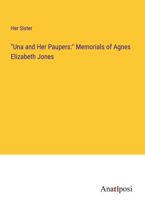 Her Sister: "Una and Her Paupers:" Memorials of Agnes Elizabeth Jones, Buch