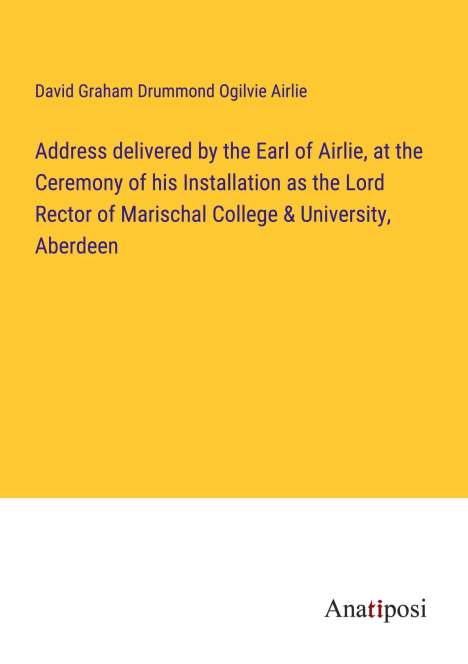David Graham Drummond Ogilvie Airlie: Address delivered by the Earl of Airlie, at the Ceremony of his Installation as the Lord Rector of Marischal College &amp; University, Aberdeen, Buch