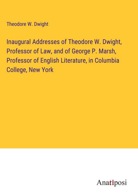 Theodore W. Dwight: Inaugural Addresses of Theodore W. Dwight, Professor of Law, and of George P. Marsh, Professor of English Literature, in Columbia College, New York, Buch