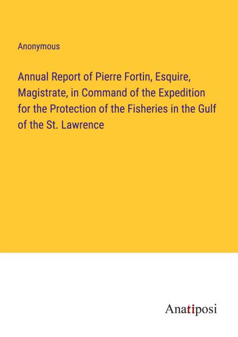 Anonymous: Annual Report of Pierre Fortin, Esquire, Magistrate, in Command of the Expedition for the Protection of the Fisheries in the Gulf of the St. Lawrence, Buch