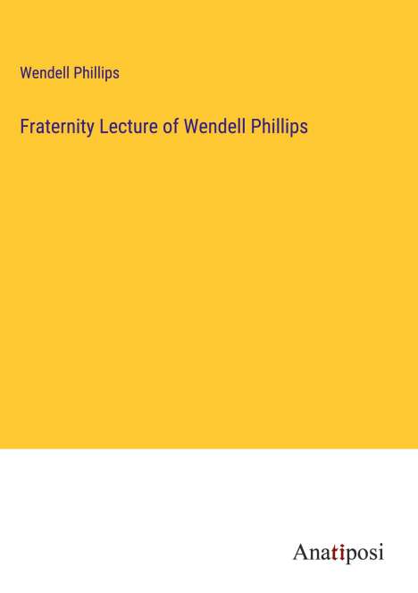 Wendell Phillips: Fraternity Lecture of Wendell Phillips, Buch