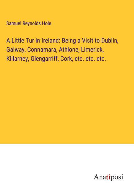 Samuel Reynolds Hole: A Little Tur in Ireland: Being a Visit to Dublin, Galway, Connamara, Athlone, Limerick, Killarney, Glengarriff, Cork, etc. etc. etc., Buch