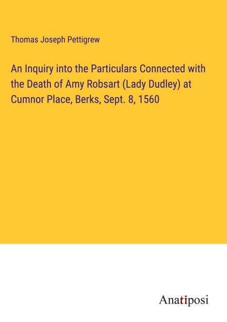 Thomas Joseph Pettigrew: An Inquiry into the Particulars Connected with the Death of Amy Robsart (Lady Dudley) at Cumnor Place, Berks, Sept. 8, 1560, Buch