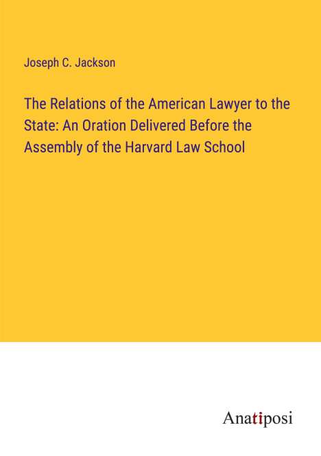Joseph C. Jackson: The Relations of the American Lawyer to the State: An Oration Delivered Before the Assembly of the Harvard Law School, Buch