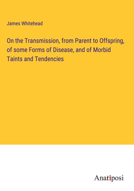 James Whitehead: On the Transmission, from Parent to Offspring, of some Forms of Disease, and of Morbid Taints and Tendencies, Buch