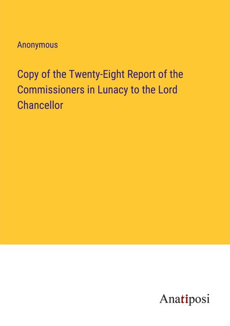 Anonymous: Copy of the Twenty-Eight Report of the Commissioners in Lunacy to the Lord Chancellor, Buch