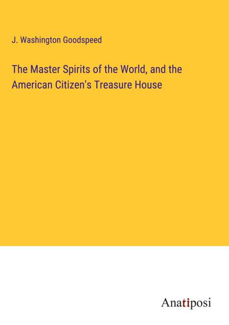 J. Washington Goodspeed: The Master Spirits of the World, and the American Citizen's Treasure House, Buch