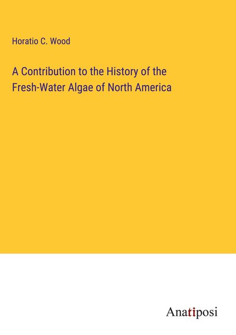 Horatio C. Wood: A Contribution to the History of the Fresh-Water Algae of North America, Buch