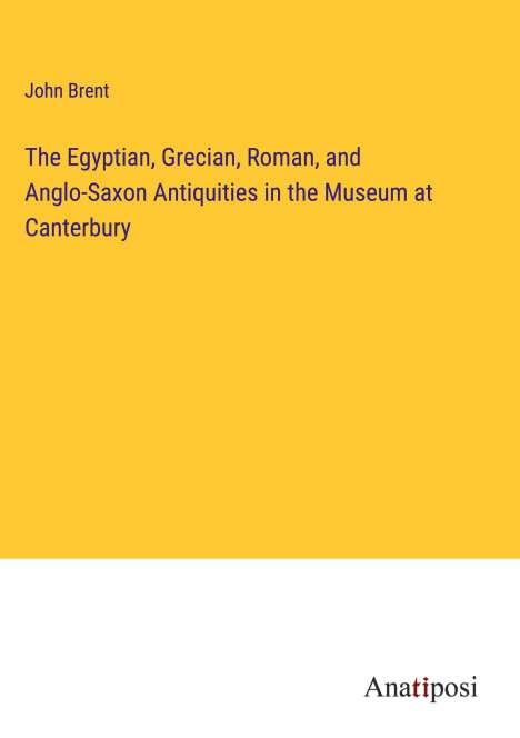 John Brent: The Egyptian, Grecian, Roman, and Anglo-Saxon Antiquities in the Museum at Canterbury, Buch