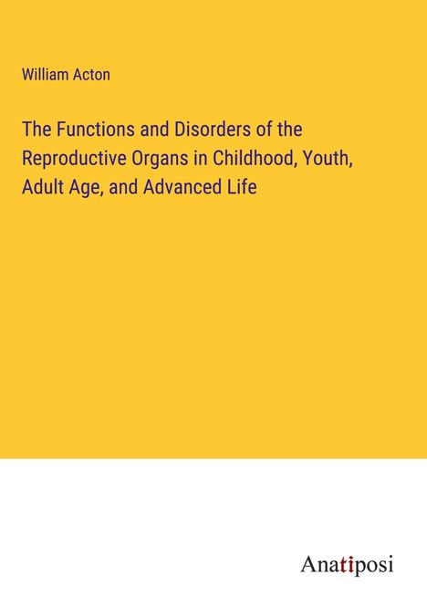 William Acton: The Functions and Disorders of the Reproductive Organs in Childhood, Youth, Adult Age, and Advanced Life, Buch