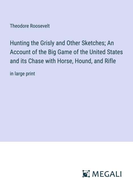 Theodore Roosevelt: Hunting the Grisly and Other Sketches; An Account of the Big Game of the United States and its Chase with Horse, Hound, and Rifle, Buch