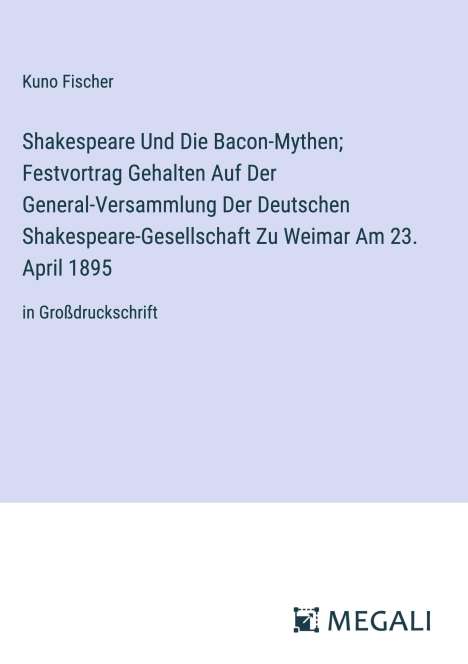 Kuno Fischer: Shakespeare Und Die Bacon-Mythen; Festvortrag Gehalten Auf Der General-Versammlung Der Deutschen Shakespeare-Gesellschaft Zu Weimar Am 23. April 1895, Buch
