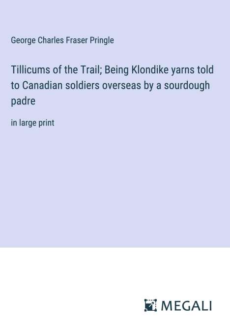George Charles Fraser Pringle: Tillicums of the Trail; Being Klondike yarns told to Canadian soldiers overseas by a sourdough padre, Buch