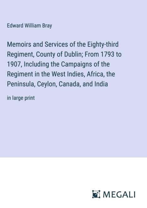 Edward William Bray: Memoirs and Services of the Eighty-third Regiment, County of Dublin; From 1793 to 1907, Including the Campaigns of the Regiment in the West Indies, Africa, the Peninsula, Ceylon, Canada, and India, Buch