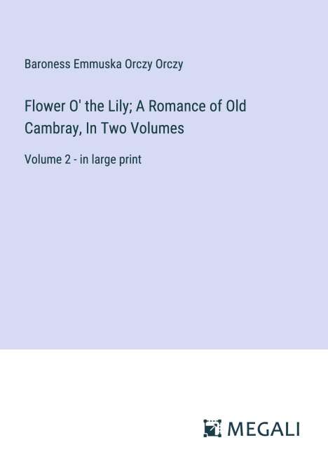 Baroness Emmuska Orczy Orczy: Flower O' the Lily; A Romance of Old Cambray, In Two Volumes, Buch
