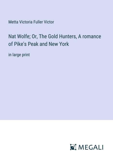 Metta Victoria Fuller Victor: Nat Wolfe; Or, The Gold Hunters, A romance of Pike's Peak and New York, Buch
