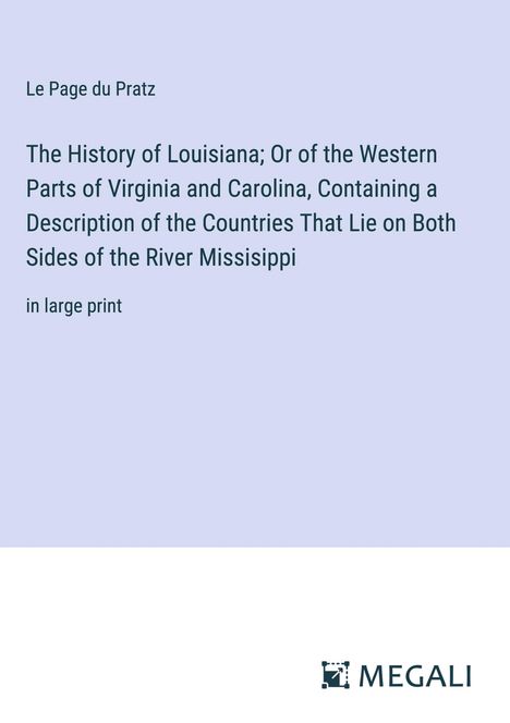 Le Page Du Pratz: The History of Louisiana; Or of the Western Parts of Virginia and Carolina, Containing a Description of the Countries That Lie on Both Sides of the River Missisippi, Buch