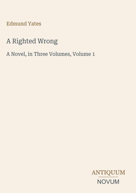Edmund Yates, A Righted Wrong, A Novel, in Three Volumes, Volume 1. Unten steht ein Logo: ANTIQUUM NOVUM. Hellbeiger Hintergrund.