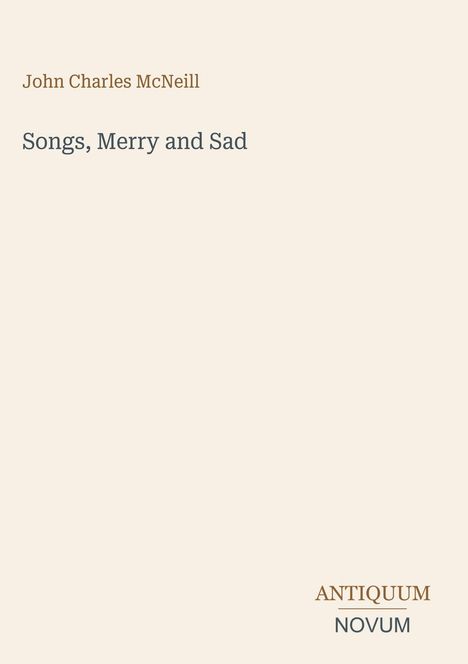 "Oberer Text: John Charles McNeill. Mittig: Songs, Merry and Sad. Unten: ANTIQUUM NOVUM. Schlichtes, klassisches Design."