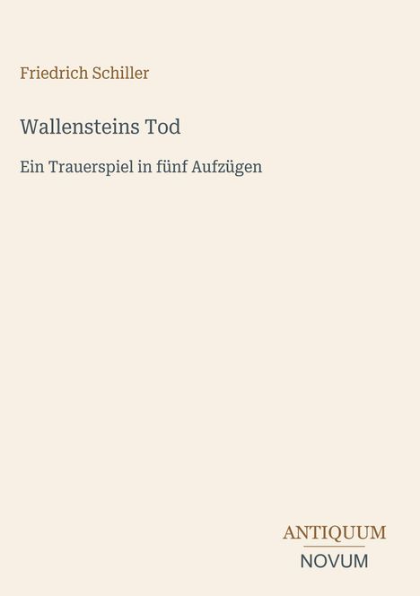 Titel: Wallensteins Tod. Autor: Friedrich Schiller. Untertitel: Ein Trauerspiel in fünf Aufzügen. Verlag: Antiquum Novum.