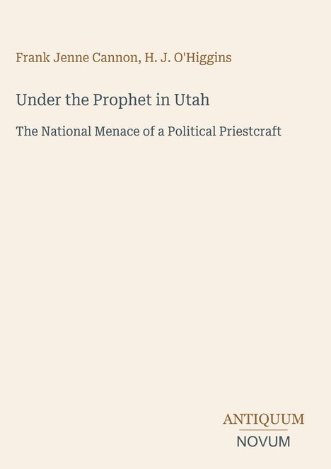 Frank Jenne Cannon, H. J. O'Higgins. Under the Prophet in Utah. The National Menace of a Political Priestcraft. Beige.