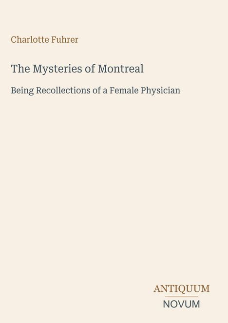 "Charlotte Fuhrer, The Mysteries of Montreal, Being Recollections of a Female Physician. Antiquum Novum Logo unten rechts."