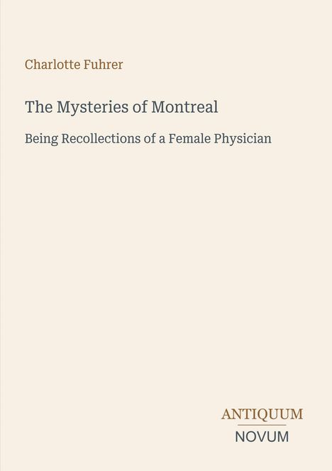 Charlotte Fuhrer: "The Mysteries of Montreal". Untertitel: "Being Recollections of a Female Physician". Unten: Antiquum Novum.