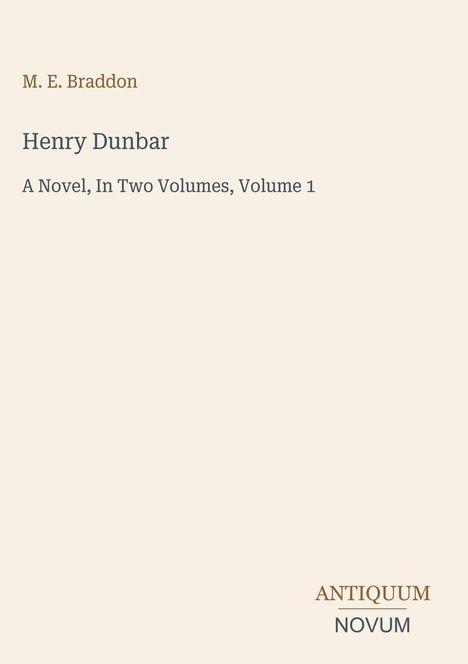 M. E. Braddon. Henry Dunbar. A Novel, In Two Volumes, Volume 1. Unten steht das Logo „Antiquum Novum“. Beigefarbener Hintergrund.