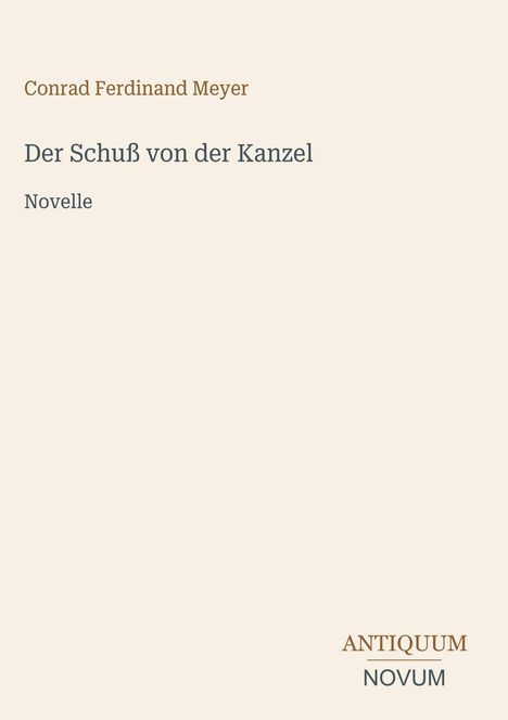Conrad Ferdinand Meyer, "Der Schuß von der Kanzel." Novelle. Unten rechts "ANTIQUM NOVUM" als stilisierter Text.