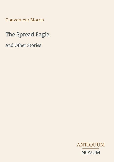 "Antiquum Novum" in der Ecke; Titel: "The Spread Eagle And Other Stories" von Gouverneur Morris. Schlichte Gestaltung.