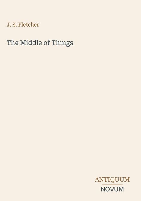 Oben steht "J. S. Fletcher", darunter "The Middle of Things". Rechts unten das Logo "ANTIQUM NOVUM". Hintergrund beige.