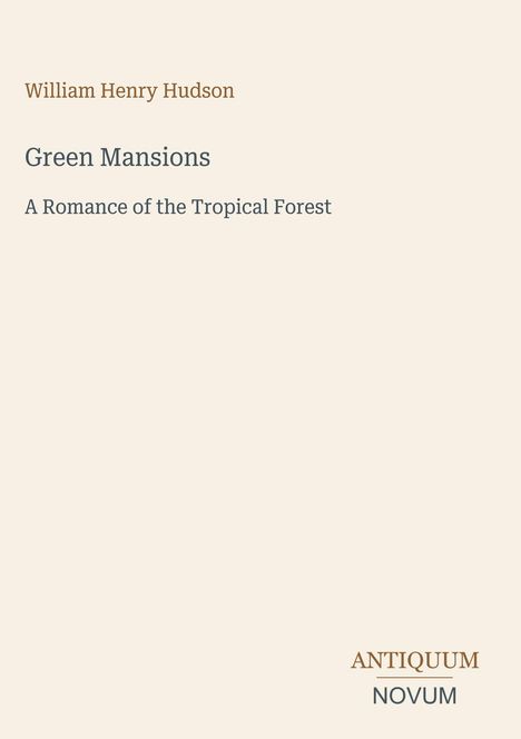 Titel: Green Mansions  
Untertitel: A Romance of the Tropical Forest  
Autor: William Henry Hudson  
Logo unten: ANTIQUUM NOVUM  
Hintergrund in schlichtem Beige.