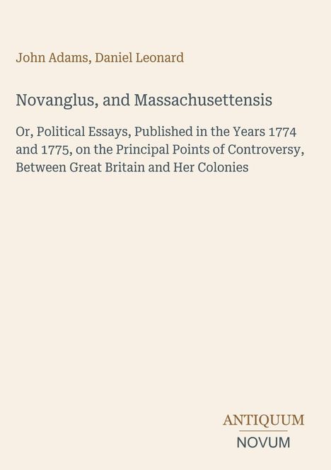 "John Adams, Daniel Leonard. Novanglus, and Massachusettensis. Essays 1774–1775 zur Kontroverse GB vs. Kolonien. ANTIQUUM NOVUM."