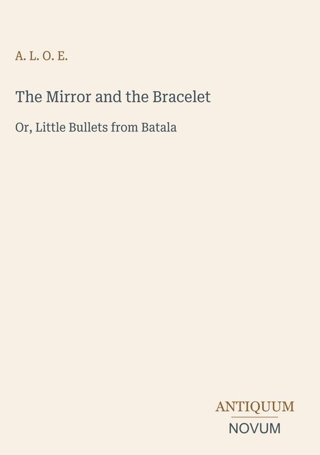 Oben steht "A. L. O. E.". Titel: "The Mirror and the Bracelet". Untertitel: "Or, Little Bullets from Batala". Unten rechts: "ANTIQUM NOVUM". Beiger Hintergrund.