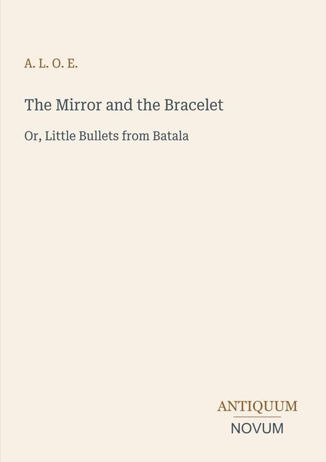 Text: A. L. O. E. / The Mirror and the Bracelet / Or, Little Bullets from Batala / Logo: ANTIQUUM NOVUM. Hintergrund beige.