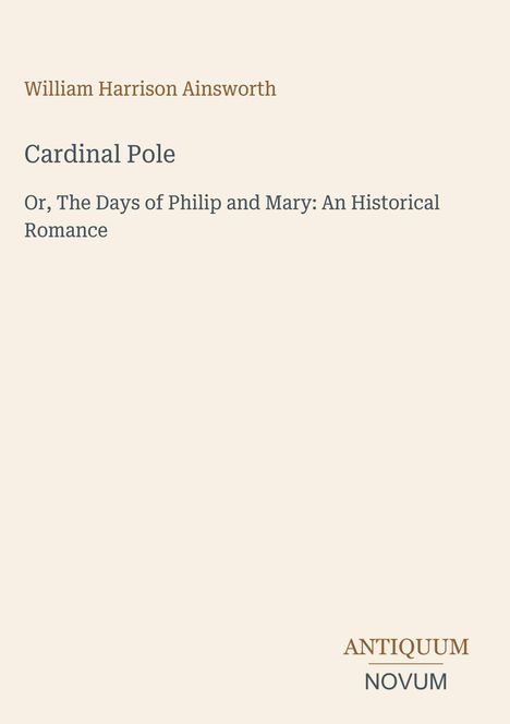William Harrison Ainsworth, "Cardinal Pole" und "ANTIQUEUM NOVUM" unten; beiger Hintergrund.
