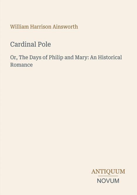 "William Harrison Ainsworth, Cardinal Pole, Or, The Days of Philip and Mary: An Historical Romance." Unten "Antiquum Novum."