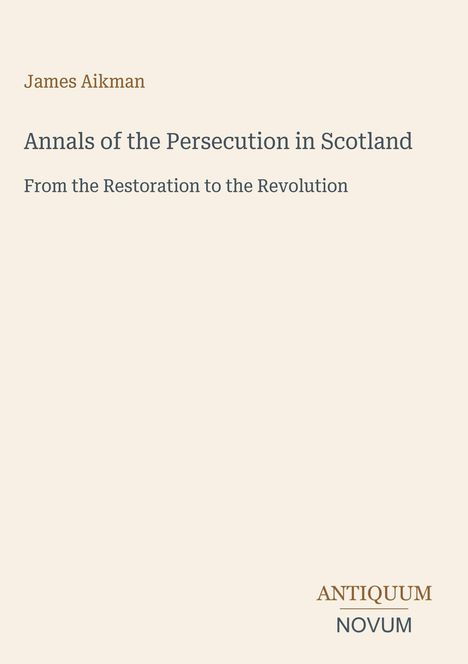 Auf beigem Hintergrund steht: James Aikman, Annals of the Persecution in Scotland, und das Logo ANTIQUUM NOVUM.