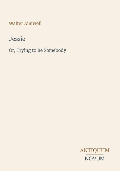 Titel: "Jessie"; Untertitel: "Or, Trying to Be Somebody"; Autor: Walter Aimwell; Verlag: ANTIQUUM NOVUM.