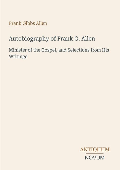 **Autobiography of Frank G. Allen**  
Minister of the Gospel, and Selections from His Writings  
ANTIQUM NOVUM