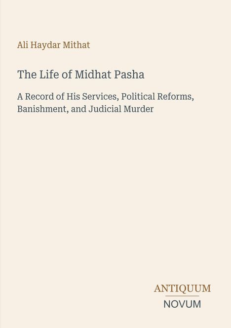 Ali Haydar Mithat, The Life of Midhat Pasha. Details über Dienste, Reformen, Verbannung. Unten steht "ANTIQUM NOVUM".