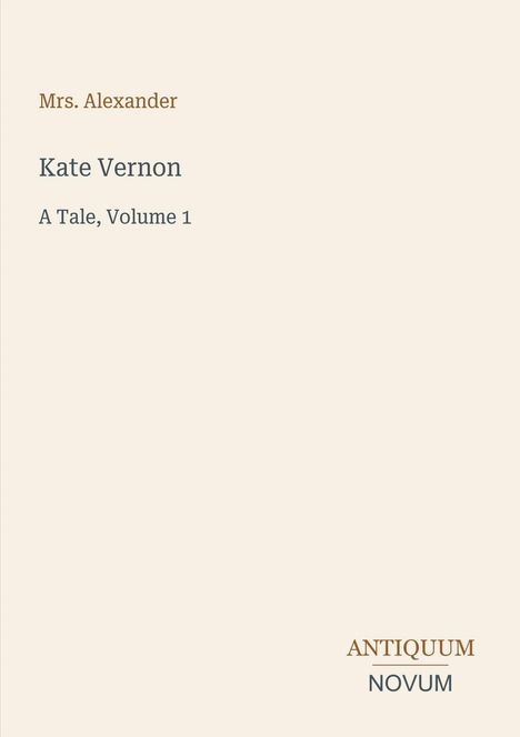 Text: Mrs. Alexander; Kate Vernon; A Tale, Volume 1; ANTIQUUM NOVUM. Elegantes, schlichtes Layout in Cremefarben.