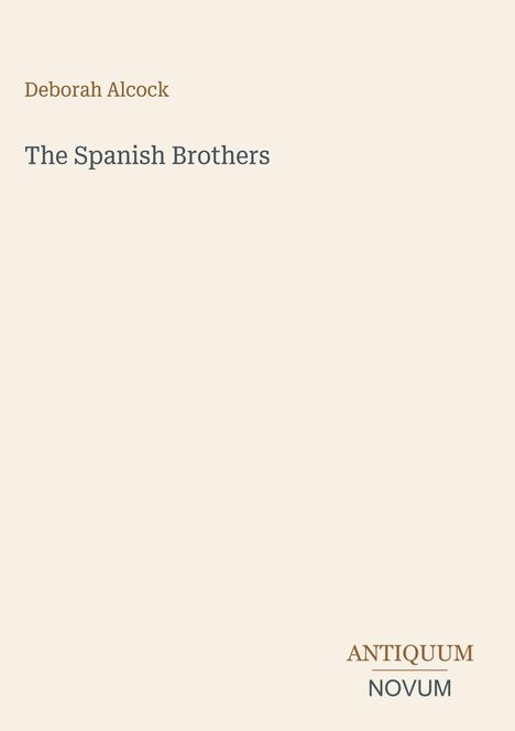 Titel: The Spanish Brothers. Autorin: Deborah Alcock. Unten stehen die Wörter ANTIQUUM NOVUM. Schlichtes Design auf beigem Hintergrund.