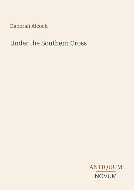 Oben steht "Deborah Alcock", zentral "Under the Southern Cross". Unten ist ein Logo mit "ANTIQUM NOVUM". Hintergrund Hellbeige.