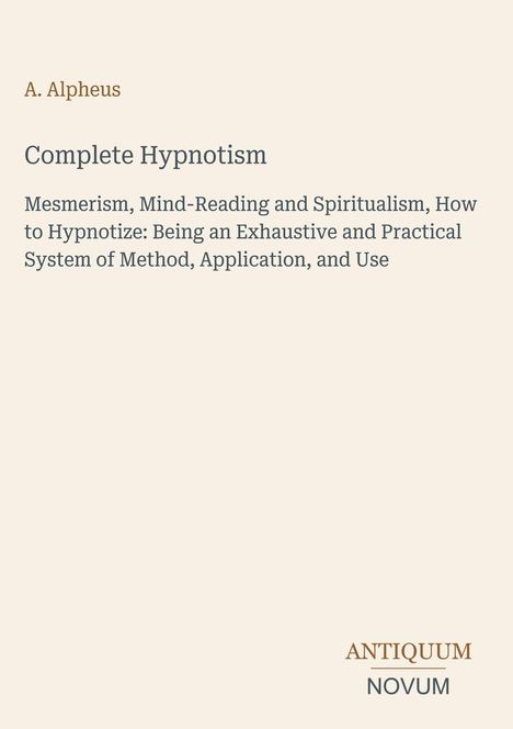 Autor: A. Alpheus. Titel: Complete Hypnotism. Untertitel: Mesmerism, Mind-Reading and Spiritualism, How to Hypnotize. Unten rechts Logo: Antiquum Novum.