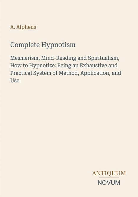 "A. Alpheus, Complete Hypnotism, Mesmerism, Mind-Reading". Unten rechts ein Logo mit "ANTIQUM NOVUM".