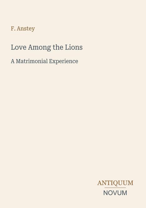 F. Anstey, Love Among the Lions: A Matrimonial Experience. Unten rechts ist ein zweifarbiges Logo "ANTIQUM NOVUM".